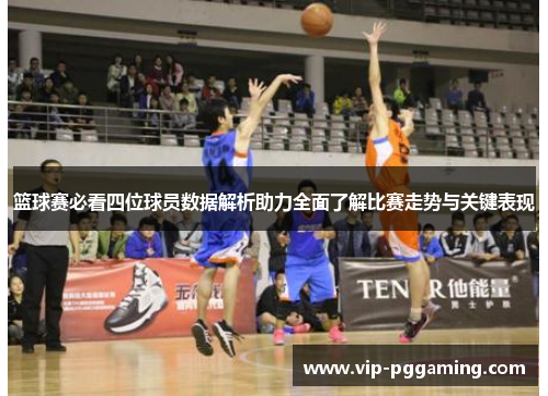 篮球赛必看四位球员数据解析助力全面了解比赛走势与关键表现