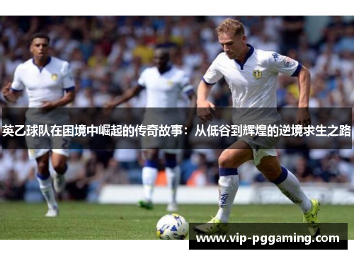 英乙球队在困境中崛起的传奇故事：从低谷到辉煌的逆境求生之路