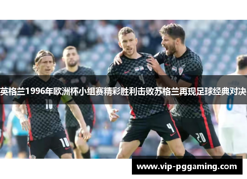 英格兰1996年欧洲杯小组赛精彩胜利击败苏格兰再现足球经典对决
