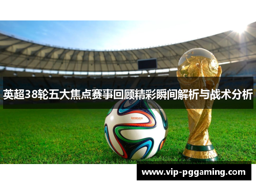 英超38轮五大焦点赛事回顾精彩瞬间解析与战术分析