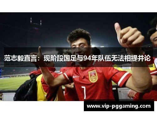 范志毅直言：现阶段国足与94年队伍无法相提并论 