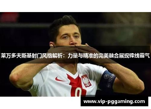 莱万多夫斯基射门风格解析：力量与精准的完美融合展现锋线霸气