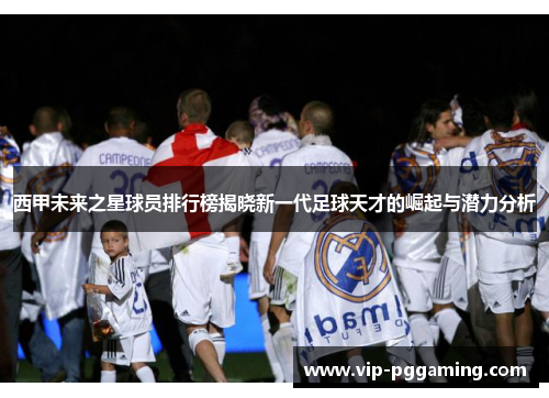 西甲未来之星球员排行榜揭晓新一代足球天才的崛起与潜力分析 西甲未来之星球员排行榜揭晓新一代足球天才的崛起与潜力分析