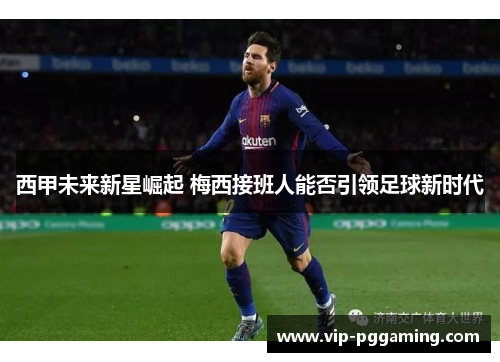 西甲未来新星崛起 梅西接班人能否引领足球新时代