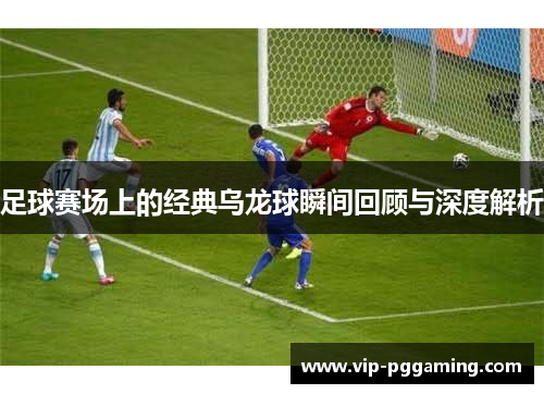 足球赛场上的经典乌龙球瞬间回顾与深度解析