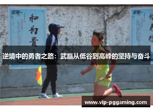 逆境中的勇者之路：武磊从低谷到高峰的坚持与奋斗