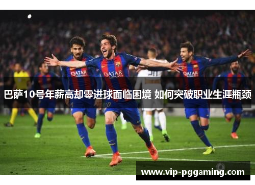 巴萨10号年薪高却零进球面临困境 如何突破职业生涯瓶颈
